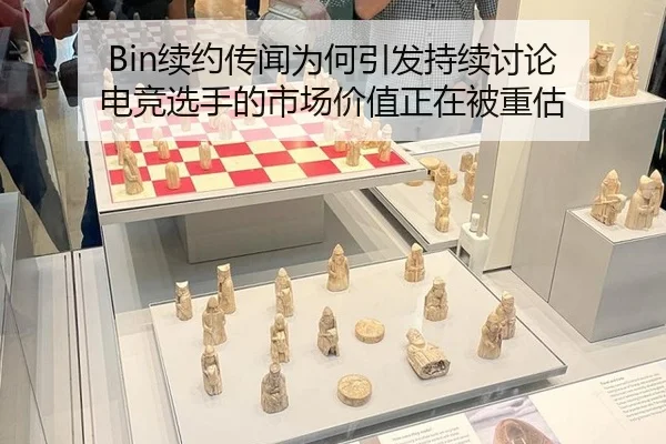 Bin续约传闻为何引发持续讨论 电竞选手的市场价值正在被重估